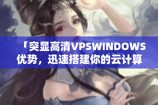 「突显高清VPSWINDOWS优势，迅速搭建你的云计算平台」