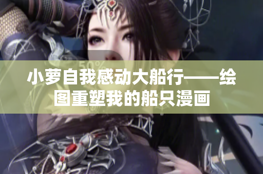 小萝自我感动大船行——绘图重塑我的船只漫画