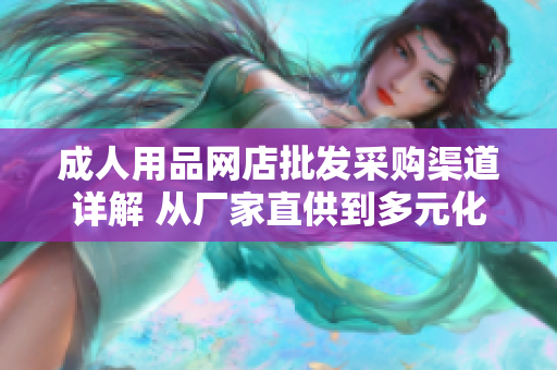成人用品网店批发采购渠道详解 从厂家直供到多元化供应链