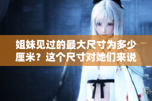 姐妹见过的最大尺寸为多少厘米？这个尺寸对她们来说意味着什么？