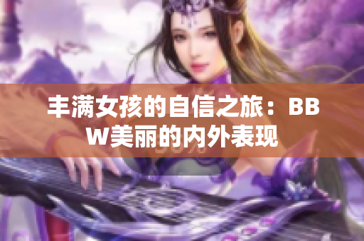 丰满女孩的自信之旅：BBW美丽的内外表现