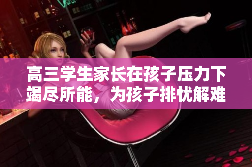 高三学生家长在孩子压力下竭尽所能，为孩子排忧解难