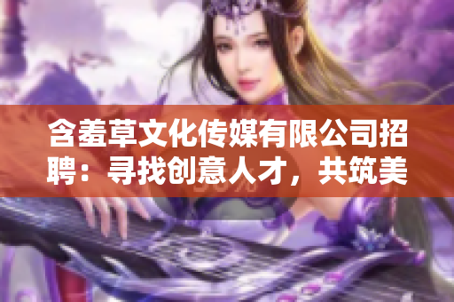含羞草文化传媒有限公司招聘：寻找创意人才，共筑美好未来