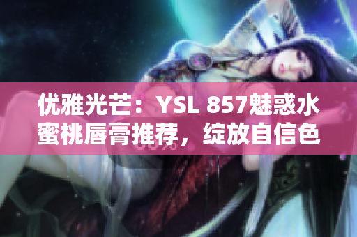 优雅光芒：YSL 857魅惑水蜜桃唇膏推荐，绽放自信色彩