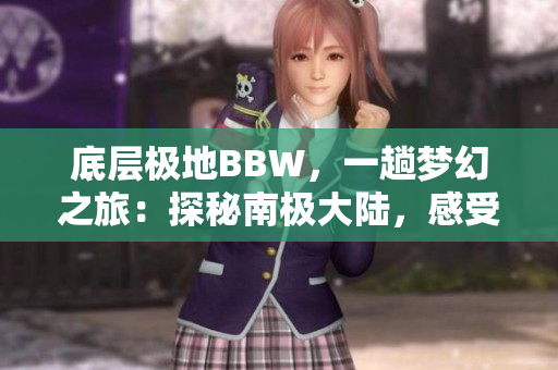 底层极地BBW，一趟梦幻之旅：探秘南极大陆，感受40度线的神秘魅力