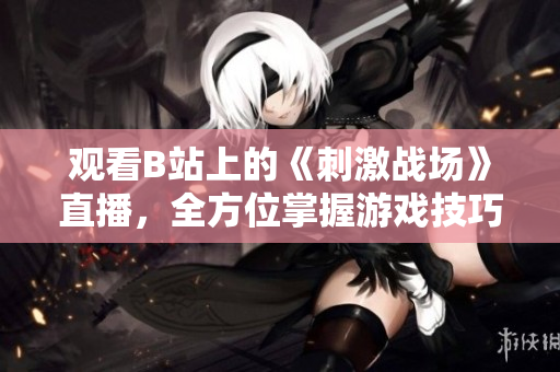 观看B站上的《刺激战场》直播，全方位掌握游戏技巧