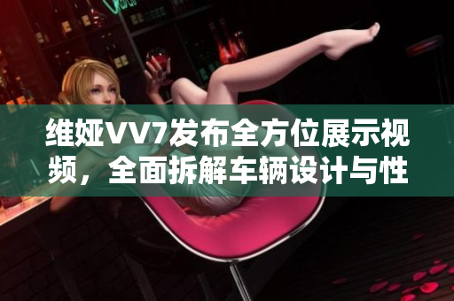 维娅VV7发布全方位展示视频，全面拆解车辆设计与性能