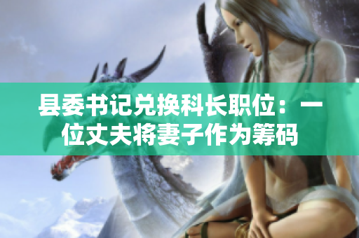 县委书记兑换科长职位：一位丈夫将妻子作为筹码