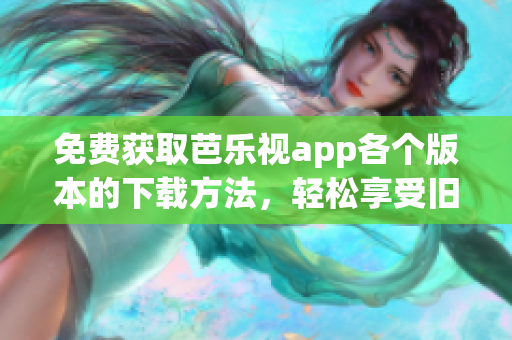 免费获取芭乐视app各个版本的下载方法，轻松享受旧版本体验