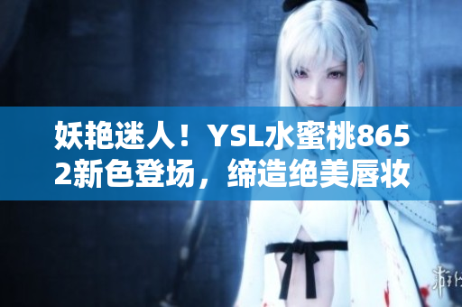 妖艳迷人！YSL水蜜桃8652新色登场，缔造绝美唇妆秘籍！