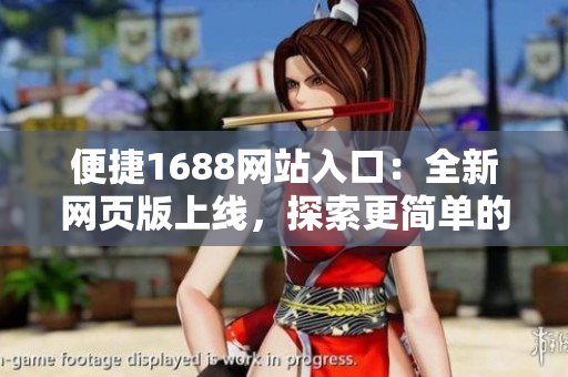 便捷1688网站入口：全新网页版上线，探索更简单的购物体验！
