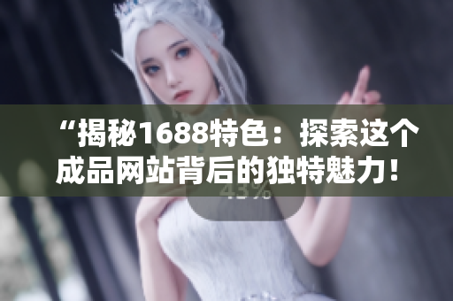 “揭秘1688特色：探索这个成品网站背后的独特魅力！”