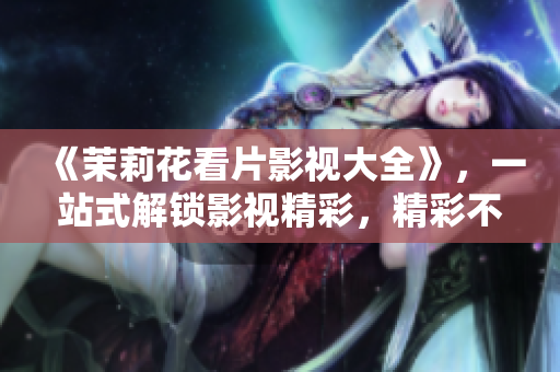 《茉莉花看片影视大全》，一站式解锁影视精彩，精彩不容错过