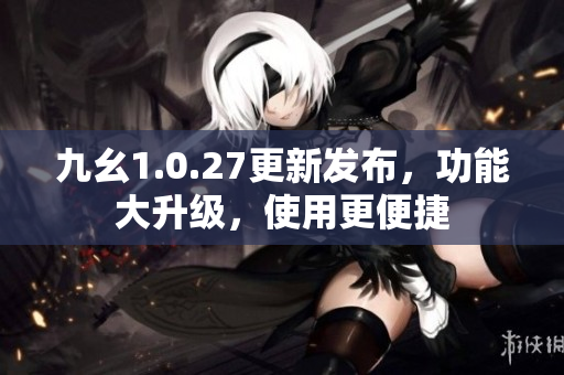 九幺1.0.27更新发布，功能大升级，使用更便捷