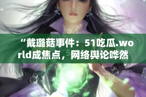 “戴璐菇事件：51吃瓜.world成焦点，网络舆论哗然！”