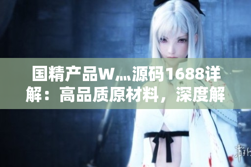 国精产品W灬源码1688详解：高品质原材料，深度解析生产工艺及技术特点