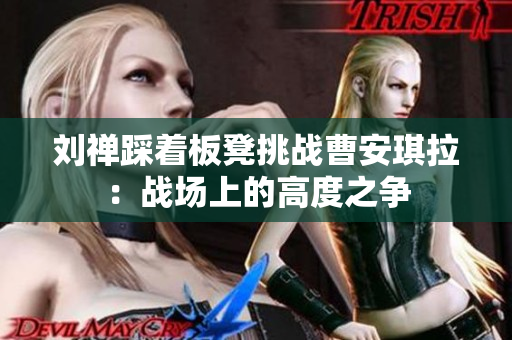 刘禅踩着板凳挑战曹安琪拉：战场上的高度之争