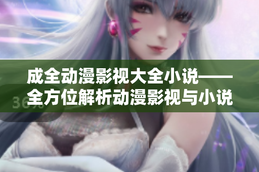 成全动漫影视大全小说——全方位解析动漫影视与小说资源