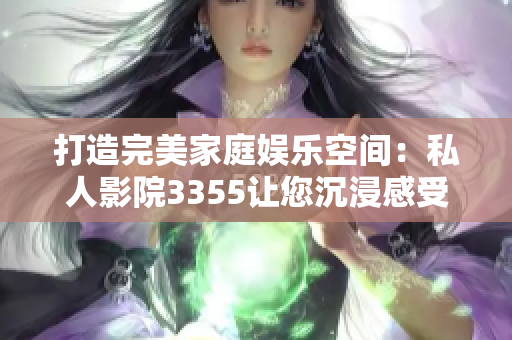 打造完美家庭娱乐空间：私人影院3355让您沉浸感受电影魅力