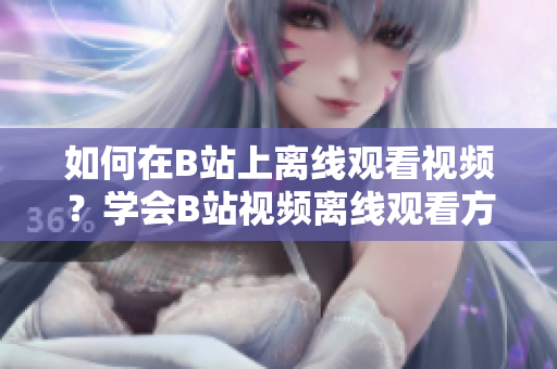 如何在B站上离线观看视频？学会B站视频离线观看方法！