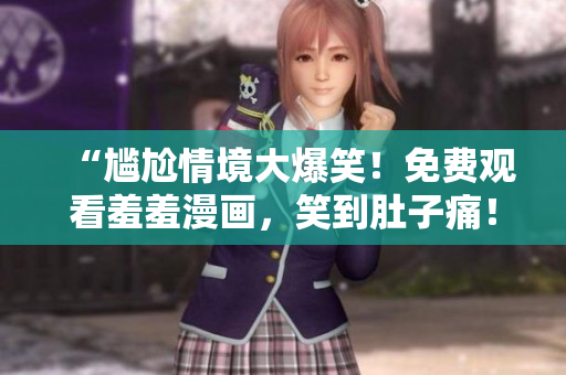 “尴尬情境大爆笑！免费观看羞羞漫画，笑到肚子痛！”