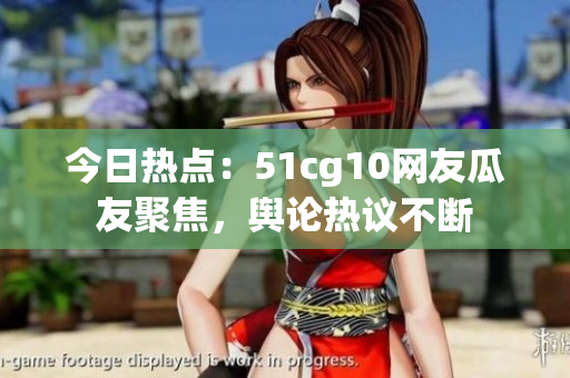 今日热点：51cg10网友瓜友聚焦，舆论热议不断