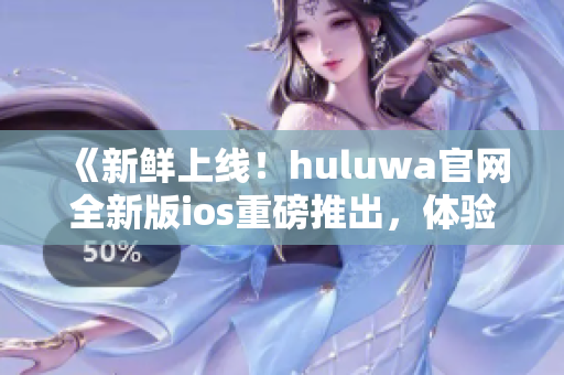 《新鲜上线！huluwa官网全新版ios重磅推出，体验华丽升级》