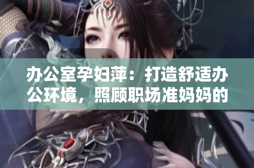 办公室孕妇萍：打造舒适办公环境，照顾职场准妈妈的健康