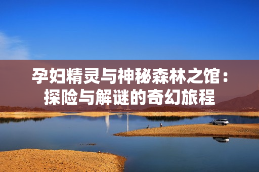 孕妇精灵与神秘森林之馆：探险与解谜的奇幻旅程