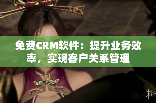 免费CRM软件：提升业务效率，实现客户关系管理