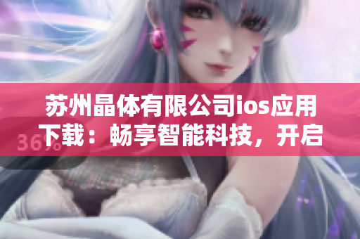 苏州晶体有限公司ios应用下载：畅享智能科技，开启晶莹世界