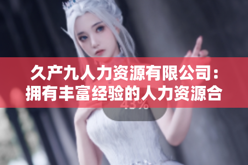 久产九人力资源有限公司：拥有丰富经验的人力资源合作伙伴