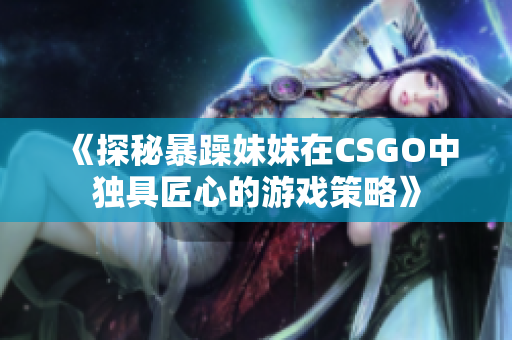 《探秘暴躁妹妹在CSGO中独具匠心的游戏策略》