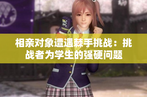 相亲对象遭遇棘手挑战：挑战者为学生的强硬问题