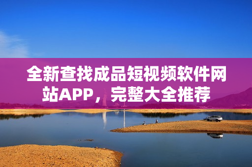 全新查找成品短视频软件网站APP，完整大全推荐
