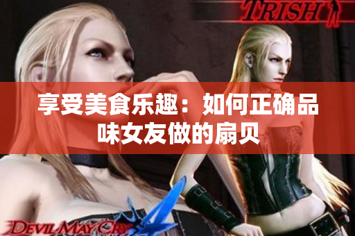享受美食乐趣：如何正确品味女友做的扇贝