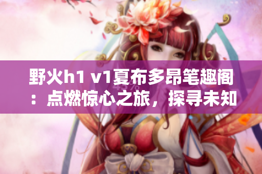 野火h1 v1夏布多昂笔趣阁：点燃惊心之旅，探寻未知秘境