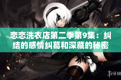 恋恋洗衣店第二季第9集：纠结的感情纠葛和深藏的秘密