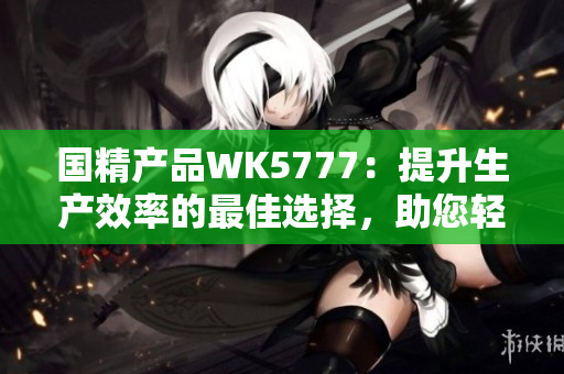 国精产品WK5777：提升生产效率的最佳选择，助您轻松实现生产目标