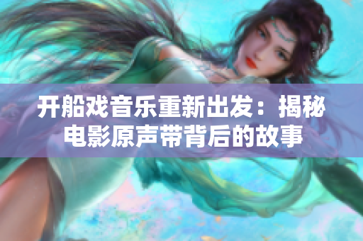 开船戏音乐重新出发：揭秘电影原声带背后的故事