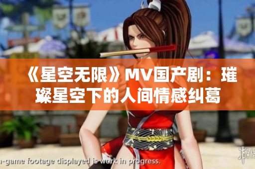 《星空无限》MV国产剧：璀璨星空下的人间情感纠葛