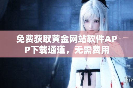 免费获取黄金网站软件APP下载通道，无需费用