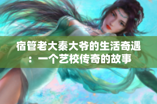 宿管老大秦大爷的生活奇遇：一个艺校传奇的故事