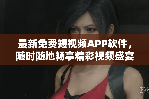 最新免费短视频APP软件，随时随地畅享精彩视频盛宴