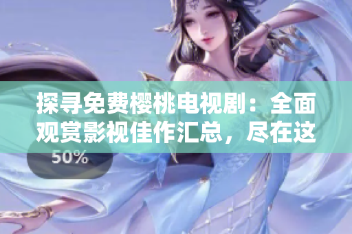探寻免费樱桃电视剧：全面观赏影视佳作汇总，尽在这里！