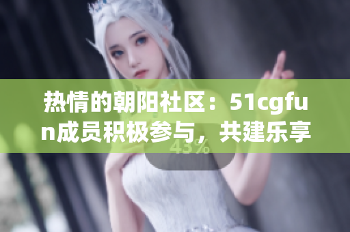 热情的朝阳社区：51cgfun成员积极参与，共建乐享乐趣的网络空间
