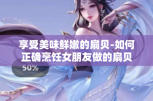 享受美味鲜嫩的扇贝-如何正确烹饪女朋友做的扇贝