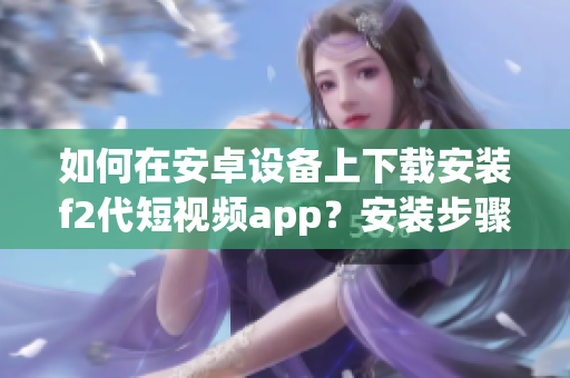 如何在安卓设备上下载安装f2代短视频app？安装步骤详细教程分享【安卓版】