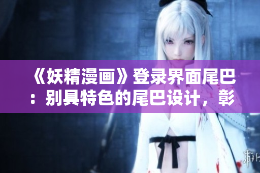 《妖精漫画》登录界面尾巴：别具特色的尾巴设计，彰显个性魅力