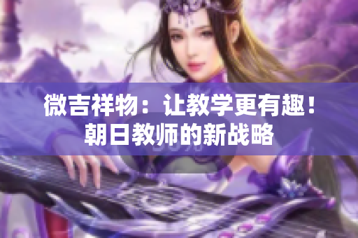 微吉祥物：让教学更有趣！朝日教师的新战略